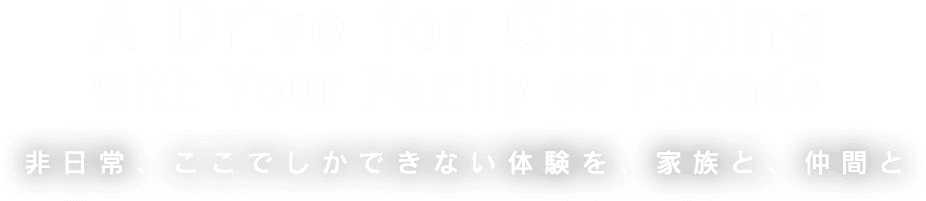 A Drive for Glamping with Your Family or Friends 非日常、ここでしかできない体験を、家族と、仲間と